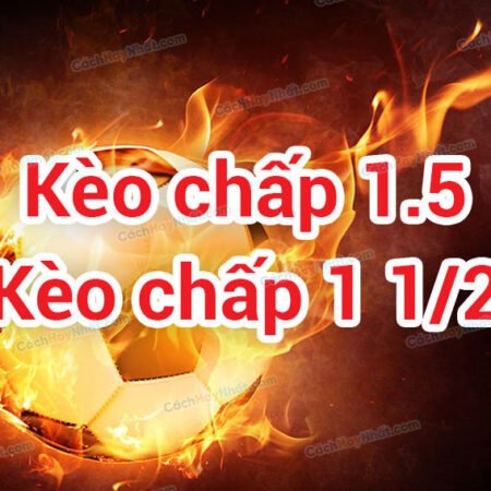 Kèo chấp 1 1/2 là gì? Chiến thuật chơi kèo chấp 1 1/2 dễ thắng nhất