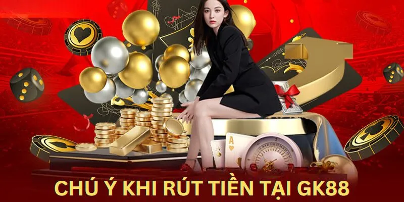 Những lưu ý quan trọng khi rút tiền tại Gk88